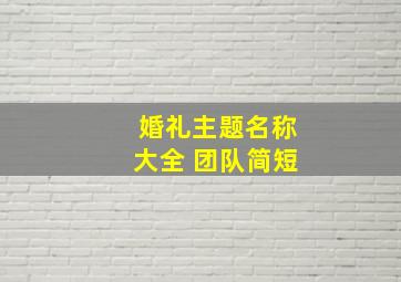 婚礼主题名称大全 团队简短